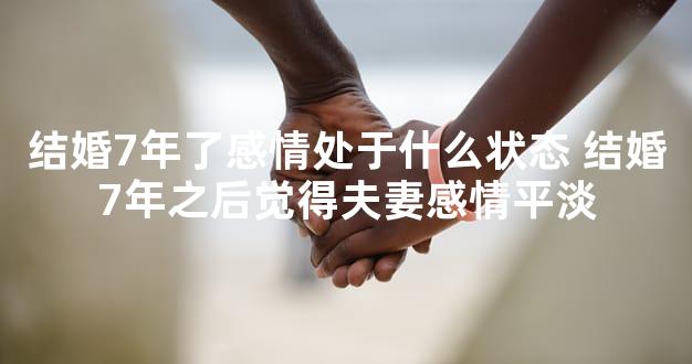 结婚7年了感情处于什么状态 结婚7年之后觉得夫妻感情平淡